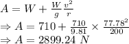 A=W+\frac{W}{g}\frac{v^2}{r}\\\Rightarrow A=710+\frac{710}{9.81}\times \frac{77.78^2}{200}\\\Rightarrow A=2899.24\ N