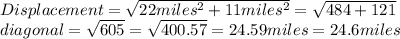 Displacement=\sqrt{22miles^{2} + 11miles^{2}}=\sqrt{484 + 121}\\diagonal=\sqrt{605}=\sqrt{400.57}=24.59miles=24.6miles