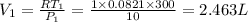 V_1=\frac{RT_1}{P_1}=\frac{1\times 0.0821\times 300}{10}=2.463 L