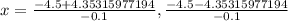 x=\frac{-4.5+4.35315977194}{-0.1},\frac{-4.5-4.35315977194}{-0.1}