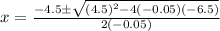 x=\frac{-4.5\pm\sqrt{(4.5)^2-4(-0.05)(-6.5)}}{2(-0.05)}