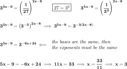 \bf 3^{5x-9}=\left( \cfrac{1}{27} \right)^{2x-8}\qquad \boxed{27=3^3}\qquad 3^{5x-9}=\left( \cfrac{1}{3^3} \right)^{2x-8}&#10;\\\\\\&#10;3^{5x-9}=\left( 3^{-3} \right)^{2x-8}\implies 3^{5x-9}= 3^{-3(2x-8)}&#10;\\\\\\&#10;3^{5x-9}= 3^{-6x+24}\impliedby &#10;\begin{array}{llll}&#10;\textit{the bases are the same, then}\\&#10;\textit{the exponents must be the same}&#10;\end{array}&#10;\\\\\\&#10;5x-9=-6x+24\implies 11x=33\implies x=\cfrac{33}{11}\implies x=3