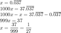 x=0.\overline{037}\\&#10;1000x=37.\overline{037}\\&#10;1000x-x=37.\overline{037}-0.\overline{037}\\&#10;999x=37\\&#10;x=\dfrac{37}{999}=\dfrac{1}{27}