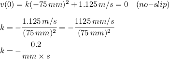 v( 0) = k( -75 \, mm) ^2+  1.125 \,  m/s= 0 \quad (no \, \textendash slip)  \\\\k= - \cfrac{ 1.125 \, m/s }{(75 \, mm ) ^2} = - \cfrac{ 1125 \, mm/s }{(75 \, mm ) ^2}\\\\k= -  \cfrac{0.2}{mm \times s}