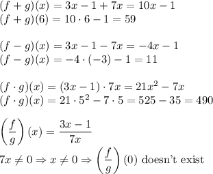 (f+g)(x)=3x-1+7x=10x-1\\&#10;(f+g)(6)=10\cdot6-1=59\\\\&#10;(f-g)(x)=3x-1-7x=-4x-1\\&#10;(f-g)(x)=-4\cdot(-3)-1=11\\\\&#10;(f\cdot g)(x)=(3x-1)\cdot7x=21x^2-7x\\&#10;(f\cdot g)(x)=21\cdot5^2-7\cdot5=525-35=490\\\\&#10;\left( \dfrac{f}{g}\right)(x)=\dfrac{3x-1}{7x}\\&#10;7x\not=0 \Rightarrow x\not=0 \Rightarrow \left( \dfrac{f}{g}\right)(0) \text{ doesn't exist}&#10;