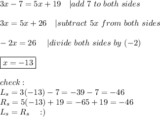 3x-7=5x+19\ \ \ |add\ 7\ to\ both\ sides\\\\3x=5x+26\ \ \ |subtract\ 5x\ from\ both\ sides\\\\-2x=26\ \ \ \ |divide\ both\ sides\ by\ (-2)\\\\\boxed{x=-13}\\\\check:\\L_s=3(-13)-7=-39-7=-46\\R_s=5(-13)+19=-65+19=-46\\L_s=R_s\ \ \ :)