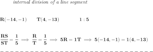 \bf \left. \qquad  \right.\textit{internal division of a line segment}&#10;\\\\\\&#10;R(-14,-1)\qquad T(4,-13)\qquad \qquad 1:5&#10;\\\\\\&#10;\cfrac{RS}{ST} = \cfrac{1}{5}\implies \cfrac{R}{T} = \cfrac{1}{5}\implies 5R=1T&#10;\implies &#10;5(-14,-1)=1(4,-13)\\\\&#10;-------------------------------\\\\