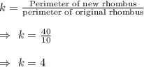 k=\frac{\text{Perimeter of new rhombus}}{\text{perimeter of original rhombus}}\\\\\Rightarrow\ k=\frac{40}{10}\\\\\Rightarrow\ k=4