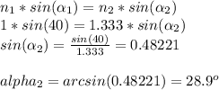 n_1* sin(\alpha _1)=n_2 * sin(\alpha _2)\\1 * sin(40)= 1.333 * sin(\alpha _2)\\sin(\alpha_2)=\frac{sin(40)}{1.333} = 0.48221\\\\alpha _2 =arcsin(0.48221)= 28.9^o