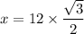 x = 12 \times  \dfrac{ \sqrt{3} }{2}