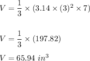 V=\dfrac{1}{3}\times (3.14\times (3)^2\times 7)\\\\\\V=\dfrac{1}{3}\times (197.82)\\\\V=65.94 \ in^3