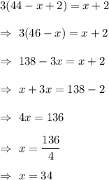 3(44-x+2)=x+2\\\\\Rightarrow\ 3(46-x)=x+2\\\\\Rightarrow\ 138-3x=x+2\\\\\Rightarrow\ x+3x=138-2\\\\\Rightarrow\ 4x=136\\\\\Rightarrow\ x=\dfrac{136}{4}\\\\\Rightarrow\ x=34