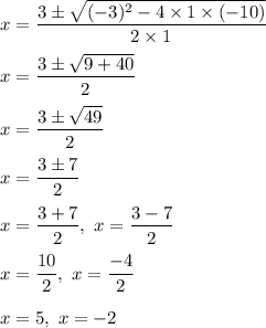 x=\dfrac{3\pm \sqrt{(-3)^2-4\times 1\times (-10)}}{2\times 1}\\\\x=\dfrac{3\pm \sqrt{9+40}}{2}\\\\x=\dfrac{3\pm \sqrt{49}}{2}\\\\x=\dfrac{3\pm 7}{2}\\\\x=\dfrac{3+7}{2},\ x=\dfrac{3-7}{2}\\\\x=\dfrac{10}{2},\ x=\dfrac{-4}{2}\\\\x=5,\ x=-2