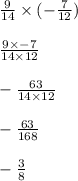 \frac{9}{14} \times (- \frac{7}{12} ) \\ \\  \frac{9 \times -7}{14 \times 12} \\ \\ - \frac{63}{14 \times 12} \\ \\ - \frac{63}{168} \\ \\ - \frac{3}{8} \\ \\
