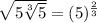 \sqrt{5\sqrt[3]{5}}=(5)^{\frac{2}{3}}