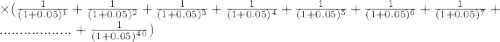 \times (\frac{1}{(1+0.05)^1} +\frac{1}{(1+0.05)^2} +\frac{1}{(1+0.05)^3} +\frac{1}{(1+0.05)^4} +\frac{1}{(1+0.05)^5} +\frac{1}{(1+0.05)^6} +\frac{1}{(1+0.05)^7} +.................. + \frac{1}{(1+0.05)^4^0} )