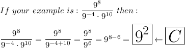 If\ your\ example\ is:\dfrac{9^8}{9^{-4}\cdot9^{10}}\ then:\\\\\dfrac{9^8}{9^{-4}\cdot9^{10}}=\dfrac{9^8}{9^{-4+10}}=\dfrac{9^8}{9^6}=9^{8-6}=\huge\boxed{9^2}\leftarrow\boxed{C}