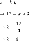x=k~y\\\\\Rightarrow 12=k\times 3\\\\\Rightarrow k=\dfrac{12}{3}\\\\\Rightarrow k=4.