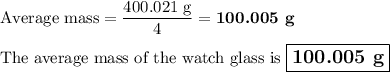 \text{Average mass} = \dfrac{\text{400.021 g}}{4} = \textbf{100.005 g}\\\\\text{The average mass of the watch glass is $\large \boxed{\textbf{100.005 g}}$}