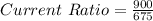 Current\ Ratio=\frac{900}{675}