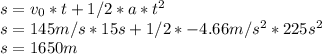 s=v_{0} *t+1/2*a*t^{2} \\s=145m/s*15s+1/2*-4.66m/s^{2} *225s^{2} \\s=1650 m