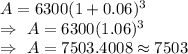 A=6300(1+0.06)^3\\\Rightarrow\ A=6300(1.06)^3\\\Rightarrow\ A=7503.4008\approx7503