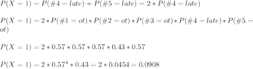 P(X=1) = P(\#4=late)+P(\#5=late)=2*P(\#4=late)\\\\P(X=1) = 2*P(\#1=ot)*P(\#2=ot)*P(\#3=ot)*P(\#4=late)*P(\#5=ot)\\\\P(X=1) = 2*0.57*0.57*0.57*0.43*0.57\\\\P(X=1) = 2*0.57^4*0.43=2*0.0454=0.0908
