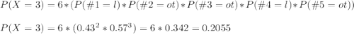 P(X=3)=6*(P(\#1=l)*P(\#2=ot)*P(\#3=ot)*P(\#4=l)*P(\#5=ot))\\\\P(X=3)=6*(0.43^2*0.57^3)=6*0.342=0.2055