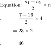 \text{Equation: }\dfrac{a_1+a_5}{2}\times n\\\\.\qquad =\dfrac{7+16}{2}\times 4\\\\.\qquad =23\times 2\\\\.\qquad =46