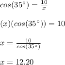 cos(35\°)=\frac{10}{x}\\\\(x)(cos(35\°))=10\\\\x=\frac{10}{cos(35\°)}\\\\x=12.20
