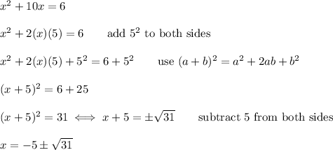 x^2+10x=6\\\\x^2+2(x)(5)=6\qquad\text{add}\ 5^2\ \text{to both sides}\\\\x^2+2(x)(5)+5^2=6+5^2\qquad\text{use}\ (a+b)^2=a^2+2ab+b^2\\\\(x+5)^2=6+25\\\\(x+5)^2=31\iff x+5=\pm\sqrt{31}\qquad\text{subtract 5 from both sides}\\\\x=-5\pm\sqrt{31}