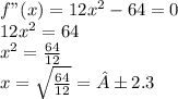 f"(x) = 12x^{2} -64=0\\12x^{2} =64\\x^{2} =\frac{64}{12} \\x=\sqrt{\frac{64}{12} } =±2.3