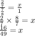 \frac{\frac{2}{7}}{\frac{7}{8}}=\frac{x}{1} \\&#10;\frac{2}{7} \times \frac{8}{7} = x \\&#10;\frac{16}{49}=x