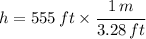 h = 555 \, ft \times \cfrac{1 \, m}{3.28 \, ft}