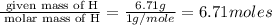 \frac{\text{ given mass of H}}{\text{ molar mass of H}}= \frac{6.71g}{1g/mole}=6.71moles