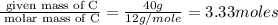 \frac{\text{ given mass of C}}{\text{ molar mass of C}}= \frac{40g}{12g/mole}=3.33moles