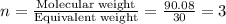 n=\frac{\text{Molecular weight}}{\text{Equivalent weight}}=\frac{90.08}{30}=3