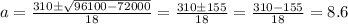 a = \frac{310\pm\sqrt{96100-72000}}{18}=\frac{310\pm155}{18}=\frac{310-155}{18}=8.6