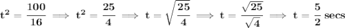 \bf t^2=\cfrac{100}{16}\implies t^2=\cfrac{25}{4}\implies t=\sqrt{\cfrac{25}{4}}\implies t=\cfrac{\sqrt{25}}{\sqrt{4}}\implies t=\cfrac{5}{2}~secs