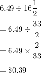 6.49\div 16\dfrac{1}{2}\\\\=6.49\div \dfrac{33}{2}\\\\=6.49\times \dfrac{2}{33}\\\\=\$0.39