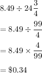 8.49\div 24\dfrac{3}{4}\\\\=8.49\div \dfrac{99}{4}\\\\=8.49\times \dfrac{4}{99}\\\\=\$0.34