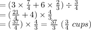 =(3\times\frac{7}{4}+6\times\frac{2}{3})\div\frac{3}{4}\\=(\frac{21}{4}+4)\times\frac{4}{3}\\=(\frac{37}{4})\times\frac{4}{3}=\frac{37}{3}\ (\frac{3}{4}\ cups)