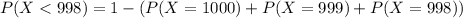 P(X < 998) = 1 - (P(X = 1000) + P(X = 999) + P(X = 998))