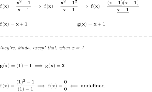\bf f(x)=\cfrac{x^2-1}{x-1}\implies f(x)=\cfrac{x^2-1^2}{x-1}\implies f(x)=\cfrac{(\underline{x-1})(x+1)}{\underline{x-1}}&#10;\\\\\\&#10;f(x)=x+1\qquad \qquad \qquad  \qquad  \qquad  g(x)=x+1\\\\&#10;-------------------------------\\\\&#10;\textit{they're, kinda, except that, when x = 1}&#10;\\\\\\&#10;g(x)=(1)+1\implies g(x)=2&#10;\\\\\\&#10;f(x)=\cfrac{(1)^2-1}{(1)-1}\implies f(x)=\cfrac{0}{0}\impliedby und efined