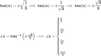 \bf tan(x)=\pm\sqrt{\cfrac{1}{3}}\implies tan(x)=\pm\cfrac{1}{\sqrt{3}}\implies tan(x)=\pm\cfrac{\sqrt{3}}{3}&#10;\\\\\\&#10;\measuredangle x=tan^{-1}\left(\pm \frac{\sqrt{3}}{3} \right)\implies \measuredangle x=&#10;\begin{cases}&#10;\frac{\pi }{6}\\\\&#10;\frac{5\pi }{6}\\\\&#10;\frac{7\pi }{6}\\\\&#10;\frac{11\pi }{6}&#10;\end{cases}