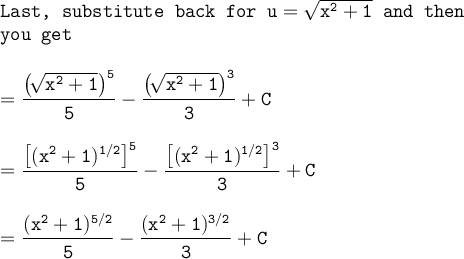 \large\begin{array}{l} \texttt{Last, substitute back for }\mathtt{u=\sqrt{x^2+1}}\texttt{ and then}\\\texttt{you get}\\\\ \mathtt{=\dfrac{\big(\!\sqrt{x^2+1}\big)^5}{5}-\dfrac{\big(\!\sqrt{x^2+1}\big)^3}{3}+C}\\\\ \mathtt{=\dfrac{\big[(x^2+1)^{1/2}\big]^5}{5}-\dfrac{\big[(x^2+1)^{1/2}\big]^3}{3}+C}\\\\ \mathtt{=\dfrac{(x^2+1)^{5/2}}{5}-\dfrac{(x^2+1)^{3/2}}{3}+C} \end{array}