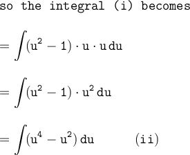 \large\begin{array}{l} \texttt{so the integral (i) becomes}\\\\ \mathtt{=\displaystyle\int\!(u^2-1)\cdot u\cdot u\,du}\\\\ \mathtt{=\displaystyle\int\!(u^2-1)\cdot u^2\,du}\\\\ \mathtt{=\displaystyle\int\!(u^4-u^2)\,du\qquad\quad(ii)} \end{array}