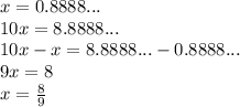 x=0.8888... \\&#10;10x=8.8888... \\&#10;10x-x=8.8888...-0.8888... \\&#10;9x=8 \\&#10;x=\frac{8}{9}