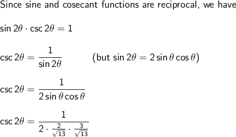 \large\begin{array}{l} \textsf{Since sine and cosecant functions are reciprocal, we have}\\\\ \mathsf{sin\,2\theta\cdot csc\,2\theta=1}\\\\ \mathsf{csc\,2\theta=\dfrac{1}{sin\,2\theta}\qquad\quad\textsf{(but }}\mathsf{sin\,2\theta=2\,sin\,\theta\,cos\,\theta}\textsf{)}\\\\ \mathsf{csc\,2\theta=\dfrac{1}{2\,sin\,\theta\,cos\,\theta}}\\\\ \mathsf{csc\,2\theta=\dfrac{1}{2\cdot \frac{2}{\sqrt{13}}\cdot \frac{3}{\sqrt{13}}}} \end{array}