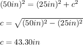 (50in)^2=(25in)^2+c^2\\\\c=\sqrt{(50in)^2-(25in)^2}\\\\c=43.30in